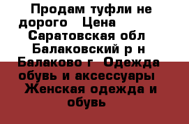 Продам туфли не дорого › Цена ­ 1 000 - Саратовская обл., Балаковский р-н, Балаково г. Одежда, обувь и аксессуары » Женская одежда и обувь   